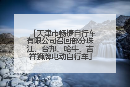 天津市畅捷自行车有限公司召回部分珠江、台邦、哈牛、吉祥狮牌电动自行车