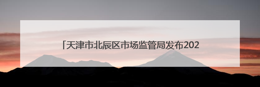 天津市北辰区市场监管局发布2024年重点工业产品质量监督抽查结果