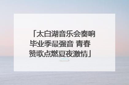 太白湖音乐会奏响毕业季最强音 青春赞歌点燃夏夜激情