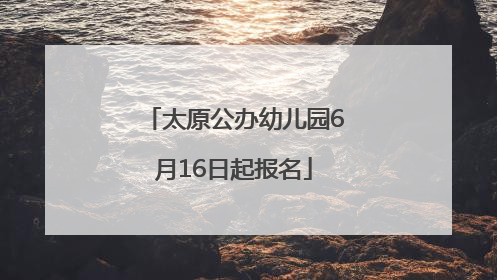 太原公办幼儿园6月16日起报名