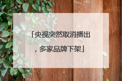 央视突然取消播出，多家品牌下架