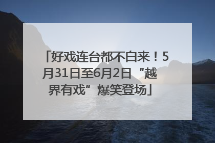 好戏连台都不白来！5月31日至6月2日“越界有戏”爆笑登场