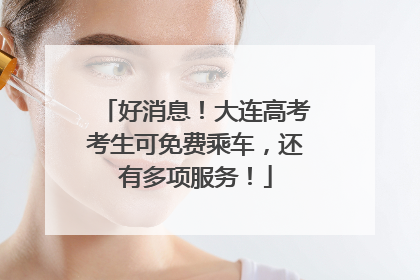 好消息！大连高考考生可免费乘车，还有多项服务！