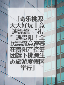 奇乐桃源·天天好玩丨竞速漂流 “礼”遇贵阳！全民漂流竞速赛在贵阳产控集团旗下桃源生态旅游度假区举行