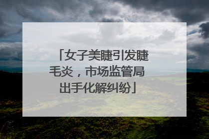 女子美睫引发睫毛炎，市场监管局出手化解纠纷