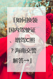 如何换领国内驾驶证、增驾C照？海南交警解答→