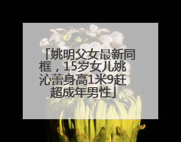 姚明父女最新同框，15岁女儿姚沁蕾身高1米9赶超成年男性