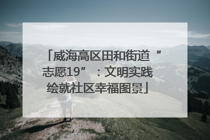 威海高区田和街道“志愿19”：文明实践绘就社区幸福图景