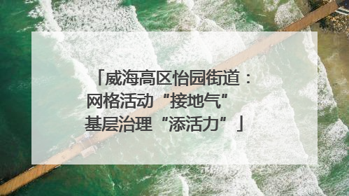 威海高区怡园街道：网格活动“接地气” 基层治理“添活力”
