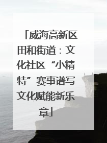 威海高新区田和街道：文化社区“小精特”赛事谱写文化赋能新乐章