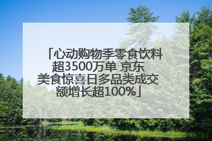 心动购物季零食饮料超3500万单 京东美食惊喜日多品类成交额增长超100%