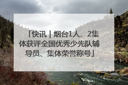 快讯｜烟台1人、2集体获评全国优秀少先队辅导员、集体荣誉称号