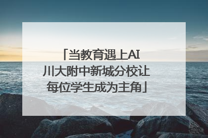 当教育遇上AI 川大附中新城分校让每位学生成为主角