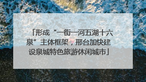 形成“一街一河五湖十六泉”主体框架，邢台加快建设泉城特色旅游休闲城市
