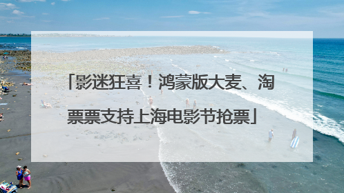 影迷狂喜！鸿蒙版大麦、淘票票支持上海电影节抢票