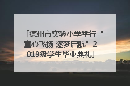 德州市实验小学举行“童心飞扬 逐梦启航”2019级学生毕业典礼