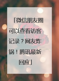 微信朋友圈可以查看访客记录？网友炸锅！腾讯最新回应