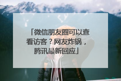微信朋友圈可以查看访客？网友炸锅，腾讯最新回应