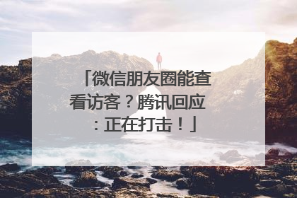 微信朋友圈能查看访客？腾讯回应：正在打击！