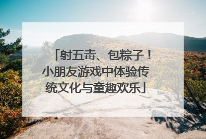 射五毒、包粽子！小朋友游戏中体验传统文化与童趣欢乐