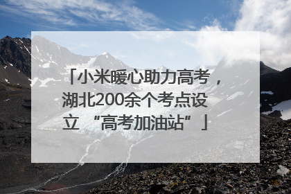 小米暖心助力高考，湖北200余个考点设立 “高考加油站”