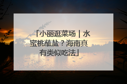 小丽逛菜场｜水蜜桃蘸盐？海南真有类似吃法
