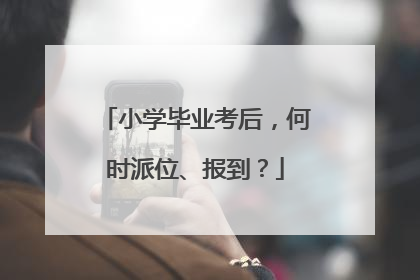 小学毕业考后，何时派位、报到？