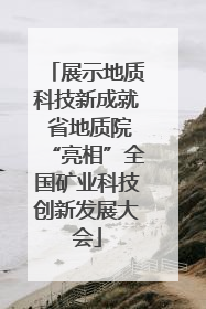 展示地质科技新成就 省地质院“亮相”全国矿业科技创新发展大会