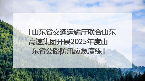 山东省交通运输厅联合山东高速集团开展2025年度山东省公路防汛应急演练