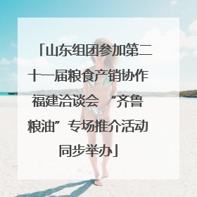 山东组团参加第二十一届粮食产销协作福建洽谈会 “齐鲁粮油”专场推介活动同步举办