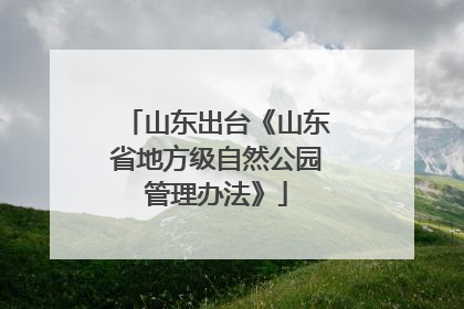 山东出台《山东省地方级自然公园管理办法》