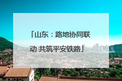 山东：路地协同联动 共筑平安铁路