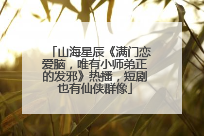 山海星辰《满门恋爱脑，唯有小师弟正的发邪》热播，短剧也有仙侠群像