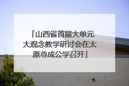 山西省首届大单元 大观念教学研讨会在太原尊成公学召开