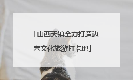 山西天镇全力打造边塞文化旅游打卡地