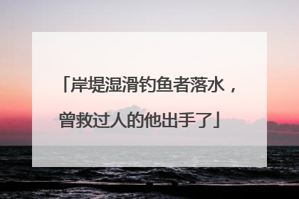 岸堤湿滑钓鱼者落水，曾救过人的他出手了