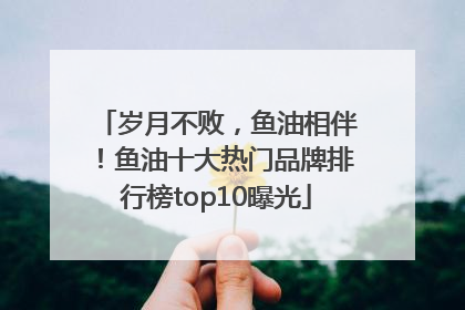 岁月不败，鱼油相伴！鱼油十大热门品牌排行榜top10曝光