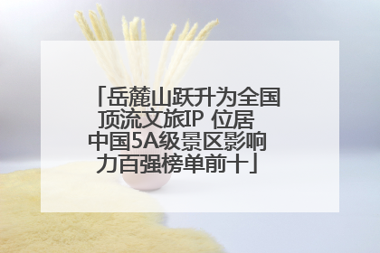 岳麓山跃升为全国顶流文旅IP 位居中国5A级景区影响力百强榜单前十