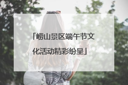 崂山景区端午节文化活动精彩纷呈
