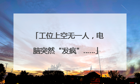 工位上空无一人，电脑突然“发疯”……