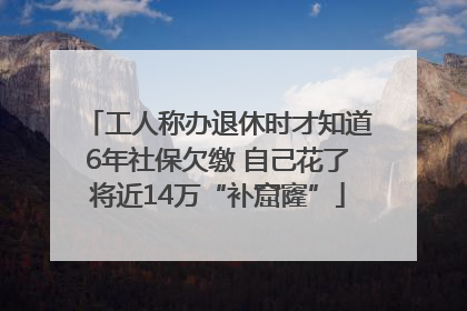 工人称办退休时才知道6年社保欠缴 自己花了将近14万“补窟窿”