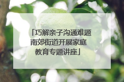 巧解亲子沟通难题 南郊街道开展家庭教育专题讲座