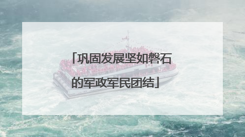 巩固发展坚如磐石的军政军民团结