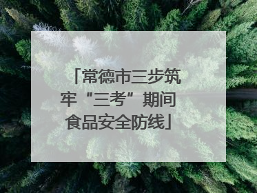 常德市三步筑牢“三考”期间食品安全防线