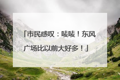 市民感叹：唛唛！东风广场比以前大好多！