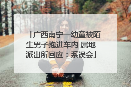 广西南宁一幼童被陌生男子抱进车内 属地派出所回应：系误会