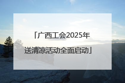 广西工会2025年送清凉活动全面启动