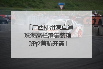 广西柳州港直通珠海高栏港集装箱班轮首航开通