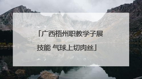 广西梧州职教学子展技能 气球上切肉丝