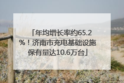 年均增长率约65.2%！济南市充电基础设施保有量达10.6万台